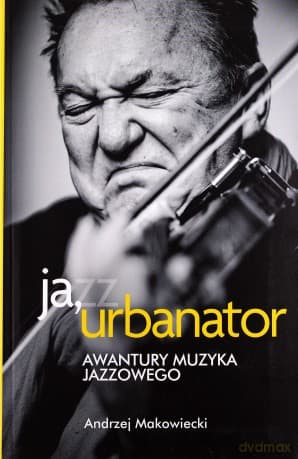 Ja, Urbanator. Awantury muzyka jazzowego - Andrzej Makowiecki