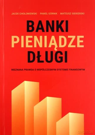 Banki, pieniądze, długi. Nieznana prawda o współczesnym systemie finansowym - J. Chołoniewski, M.Siekierski