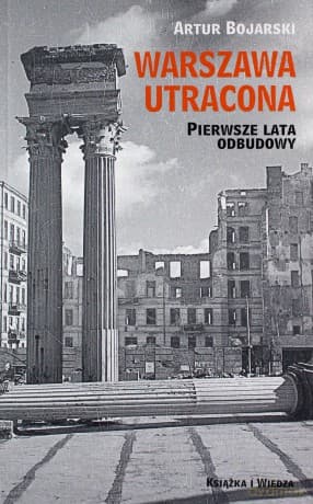 Warszawa utracona. Pierwsze lata odbudowy - Artur Bojarski