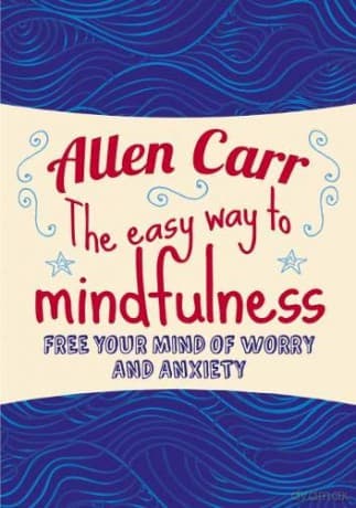 The Easy Way to Mindfulness: Free your mind from worry and anxiety (Allen Carr's Easyway) - Allen Carr
