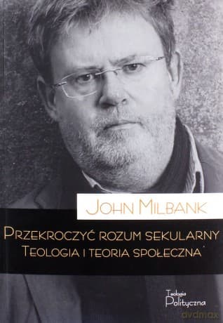 Przekroczyć rozum sekularny. Teologia i teoria sekularna - John Milbank