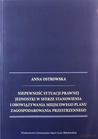 Niepewność sytuacji prawnej jednostki w sferze stanowienia i obowiązywania miejscowego planu zagospodarowania przestrzennego - Anna Ostrowska