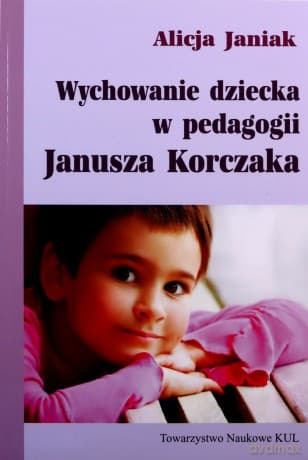 Wychowanie dziecka w pedagogii Janusza Korczaka - Alicja Janiak