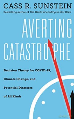 Averting Catastrophe: Decision Theory For Covid-19, Climate Change, And Potential Disasters Of All Kinds - Cass R. Sunstein