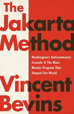 The Jakarta Method: Washington's Anticommunist Crusade and the Mass Murder Program that Shaped Our World - Vincent Bevins