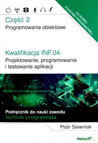 Kwalifikacja INF.04. Projektowanie, programowanie i testowanie aplikacji Część 2. Programowanie obiektowe Podręcznik do nauki zawodu technik programista - Piotr Siewniak