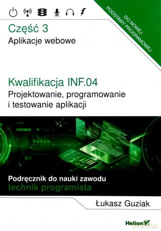 Kwalifikacja INF.04. Projektowanie, programowanie i testowanie aplikacji Część 3. Aplikacje webowe Podręcznik do nauki zawodu technik programista - Łukasz Guziak