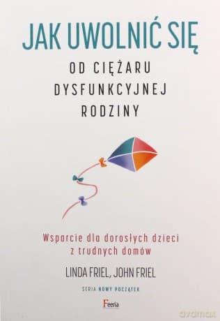 Jak uwolnić się od ciężaru dysfunkcyjnej rodziny. Wsparcie dla dorosłych dzieci z trudnych domów - Linda Friel, John Friel