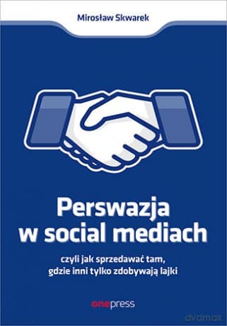 Perswazja w Social Media, czyli jak sprzedawać tam, gdzie inni zdobywają tylko lajki - Mirosław Skwarek