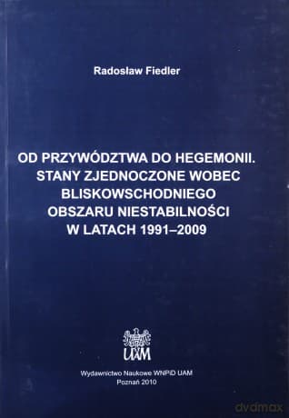 Od przywództwa do hegemonii. Stany Zjednoczone wobec bliskowschodniego obszaru niestabilności w latach 1991-2009 - Radosław Fiedler