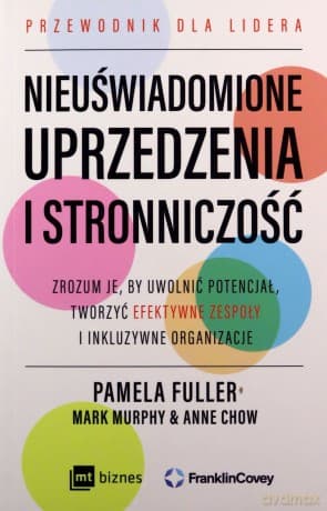 Nieuświadomione uprzedzenia i stronniczość. Zrozum je, by uwolnić potencjał, tworzyć efektywne zespoły i inkluzywne organizacje. - Pamela Fuller, Mark Murphy, Anne Chow