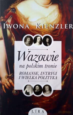 Wazowie na polskim tronie. Romanse, intrygi i wielka polityka - Iwona Kienzler