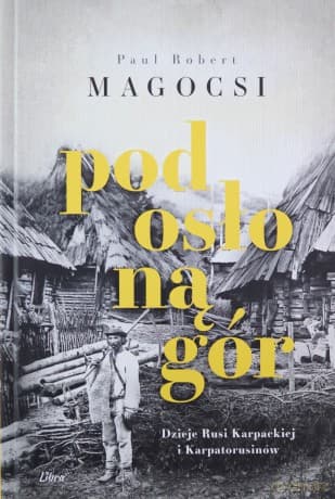 Pod osłoną gór. Dzieje Rusi Karpackiej i Karpatorusinów - Paul Robert Magocsi