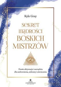 Sekret mądrości Boskich Mistrzów. Proste aktywacje i narzędzia dla uzdrowienia, ochrony i oświecenia - Kyle Gray
