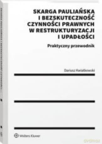 Skarga pauliańska i bezskuteczność czynności prawnych w restrukturyzacji i upadłości Praktyczny przewodnik - Dariusz Kwiatkowski