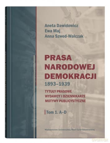 Prasa Narodowej Demokracji 1893-1939. Tytuły prasowe, wydawcy i dziennikarze, motywy publicystyczne. - Aneta Dawidowicz, Ewa Maj
