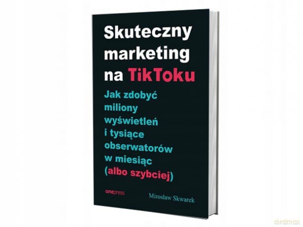Skuteczny marketing na TikToku. Jak zdobyć miliony wyświetleń i tysiące obserwatorów w miesiąc (albo szybciej) - Mirosław Skwarek