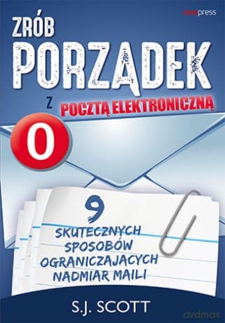 Zrób porządek z pocztą elektroniczną. 9 skutecznych sposobów ograniczających nadmiar maili - S.J. Scott