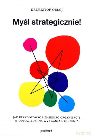 Myśl strategicznie! Jak przygotować i zmieniać organizację w odpowiedzi na wyzwania otoczenia - Krzysztof Obłój