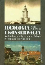 Ideologia i konserwacja. Architektura zabytkowa w Polsce w czasach socrealizmu - Piotr Majewski
