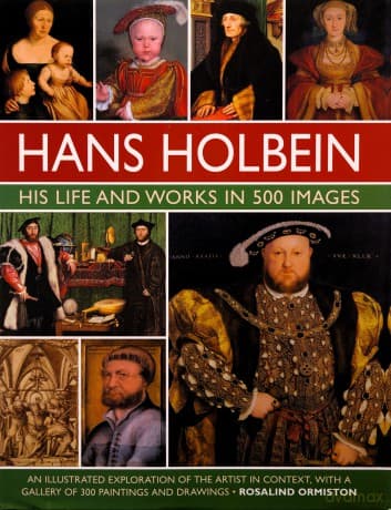 Hans Holbein: His Life and Works in 500 Images: An illustrated exploration of the artist, his life and context, with a gallery of his paintings and drawings - Rosalind Ormiston