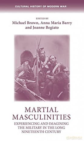 Martial masculinities: Experiencing and imagining the military in the long nineteenth century (Cultural History of Modern War) - Anna Maria Barry and Joanne Begiato Michael Brown