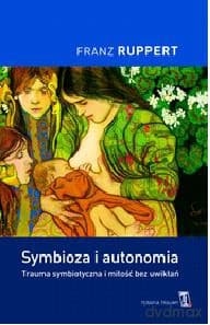 Symbioza i autonomia. Trauma symbiotyczna i miłość bez uwikłań - Franz Ruppert
