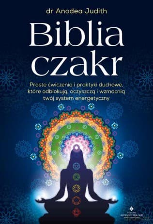 Biblia czakr. Proste ćwiczenia i praktyki duchowe, które odblokują, oczyszczą i wzmocnią twój system energetyczny - Anodea Judith