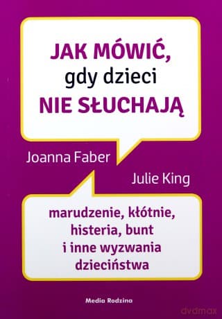 Jak mówić, gdy dzieci nie słuchają. Marudzenie, kłótnie, histeria, bunt i inne wyzwania dzieciństwa. Jak mówić - Joanne Faber, Julie King