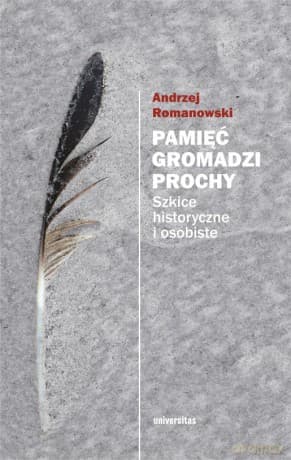 Pamięć gromadzi prochy. Szkice historyczne i osobiste - Andrzej Romanowski