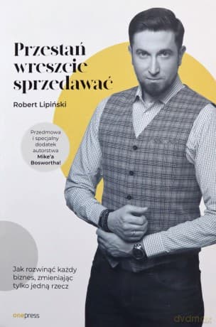 Przestań wreszcie sprzedawać. Jak rozwinąć każdy biznes, zmieniając tylko jedną rzecz. - Robert Lipiński