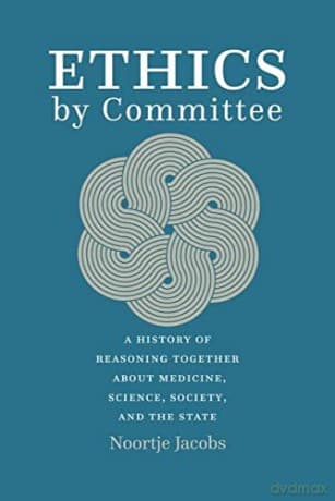 Ethics by Committee: A History of Reasoning Together about Medicine, Science, Society, and the State - Noortje Jacobs