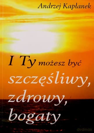 I ty możesz być szczęśliwy, zdrowy, bogaty - Andrzej Kapłanek