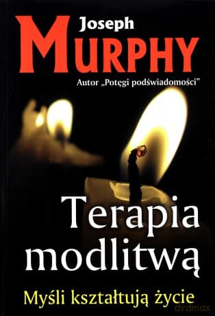 Terapia modlitwą.
Myśli kształtują życie - Joseph Murphy