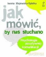 Jak mówić, by nas słuchano. Psychologia pozytywnej komunikacji (2009) - Iwona Majewska-Opiełka