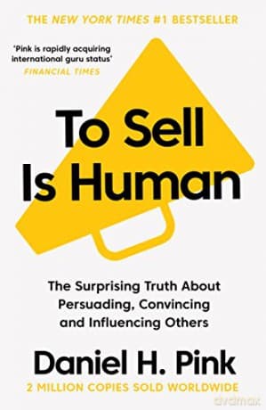 To Sell Is Human: The Surprising Truth About Persuading, Convincing, and Influencing Others - Daniel H. Pink