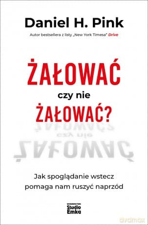 Żałować czy nie żałować? Jak spoglądanie wstecz pomaga nam ruszyć naprzód - Daniel H. Pink