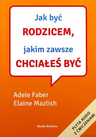 Jak być rodzicem, jakim zawsze chciałeś być - Adele Faber, Elaine Mazlish