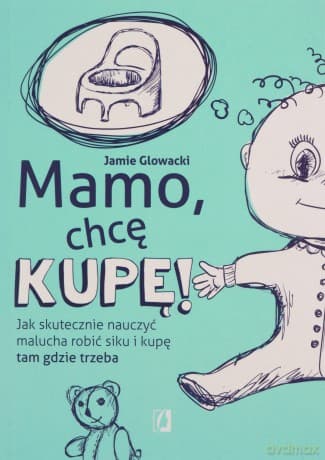 Mamo, chcę kupę! Jak skutecznie nauczyć malucha robić siku i kupę tam gdzie trzeba - Jamie Glowacki