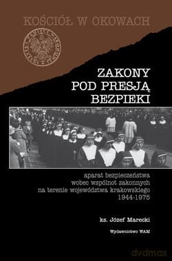 Zakony Pod Presją Bezpieki. Aparat bezpieczeństwa wobec wspólnot zakonnych na terenie województwa krakowskiego 1944-1975