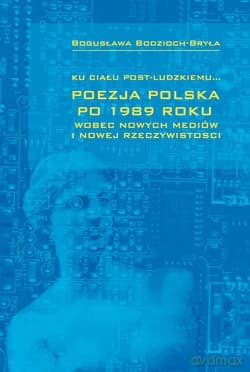 Ku Ciału Post-Ludzkiemu.... Poezja polska po 1989 roku wobec nowych mediów i nowej rzeczywistości