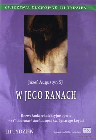 Ćwiczenia Duchowne - W Jego Ranach. Rozważania rekolekcyjne oparte na Ćwiczeniach duchownych św. Ignacego Loyoli. Tydzień III