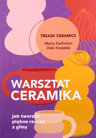 Warsztat ceramika. Jak tworzyć piękne rzeczy z gliny - Marta Kachniarz, Olek Kozielski
