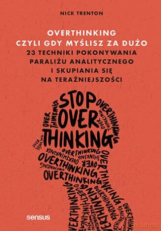 Overthinking, czyli gdy myślisz za dużo. 23 techniki pokonywania paraliżu analitycznego i skupiania się na teraźniejszości - Nick Trenton