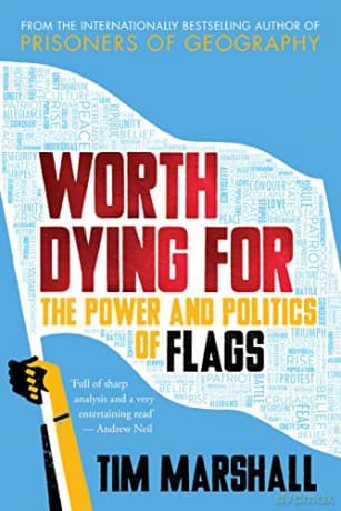 Worth Dying For: The Power and Politics of Flags - from the author of the global bestseller Prisoners of Geography - Tim Marshall