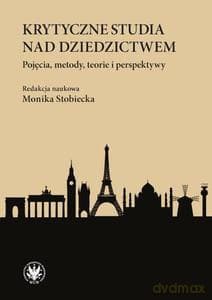 Krytyczne studia nad dziedzictwem. Pojęcia, metody, teorie i perspektywy - Monika Stobiecka