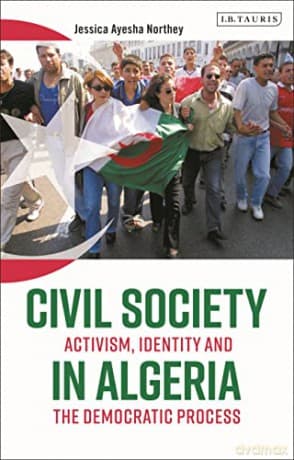 Civil Society in Algeria: Activism, Identity and the Democratic Process - Jessica Ayesha Northey