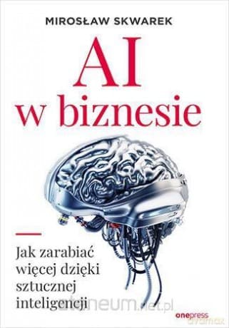 AI w biznesie. Jak zarabiać więcej dzięki sztucznej inteligencji - Mirosław Skwarek