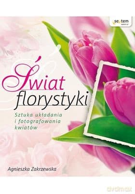 Świat florystyki sztuka układania i fotografowania kwiatów - Agnieszka Zakrzewska