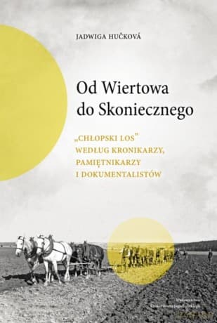 Od Wiertowa do Skoniecznego. "Chłopski los" według kronikarzy, pamiętnikarzy i dokumentalistów - Jadwiga Hučková